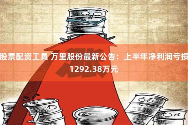 股票配资工具 万里股份最新公告：上半年净利润亏损1292.38万元