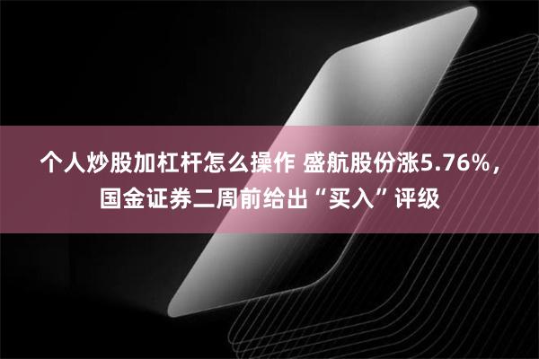 个人炒股加杠杆怎么操作 盛航股份涨5.76%，国金证券二周前给出“买入”评级