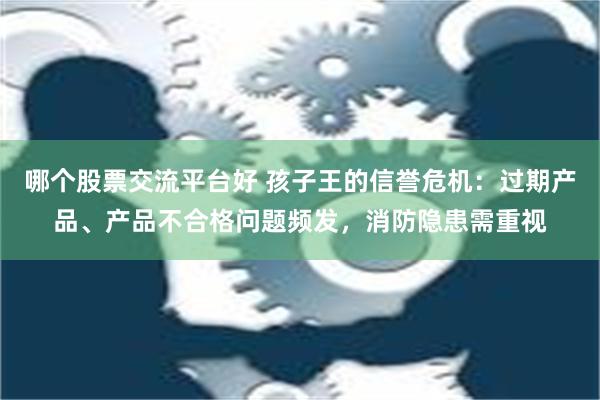 哪个股票交流平台好 孩子王的信誉危机：过期产品、产品不合格问题频发，消防隐患需重视