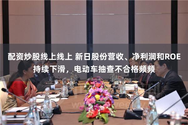 配资炒股线上线上 新日股份营收、净利润和ROE持续下滑，电动车抽查不合格频频