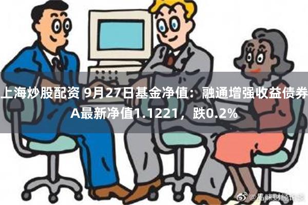 上海炒股配资 9月27日基金净值：融通增强收益债券A最新净值1.1221，跌0.2%