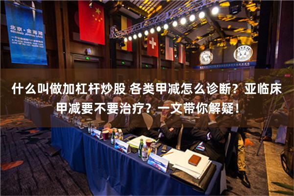 什么叫做加杠杆炒股 各类甲减怎么诊断？亚临床甲减要不要治疗？一文带你解疑！