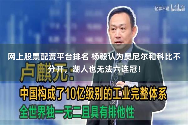 网上股票配资平台排名 杨毅认为奥尼尔和科比不分开，湖人也无法六连冠！