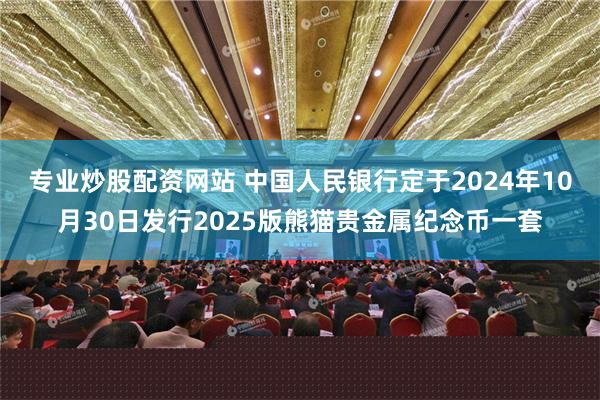 专业炒股配资网站 中国人民银行定于2024年10月30日发行2025版熊猫贵金属纪念币一套