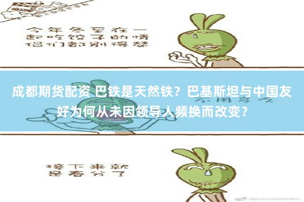 成都期货配资 巴铁是天然铁？巴基斯坦与中国友好为何从未因领导人频换而改变？