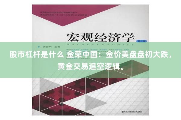 股市杠杆是什么 金荣中国：金价美盘盘初大跌，黄金交易追空逻辑。