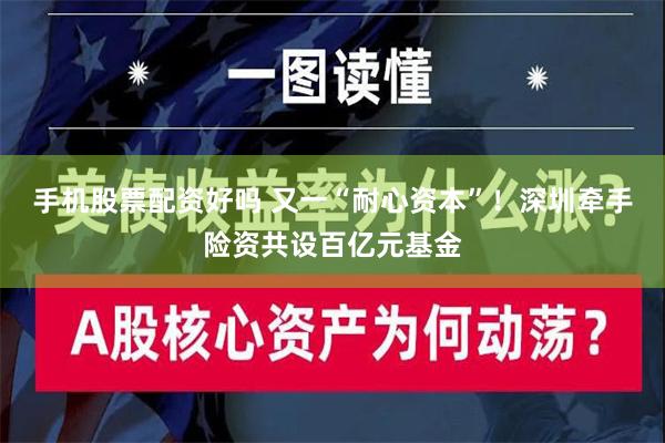 手机股票配资好吗 又一“耐心资本”！深圳牵手险资共设百亿元基金