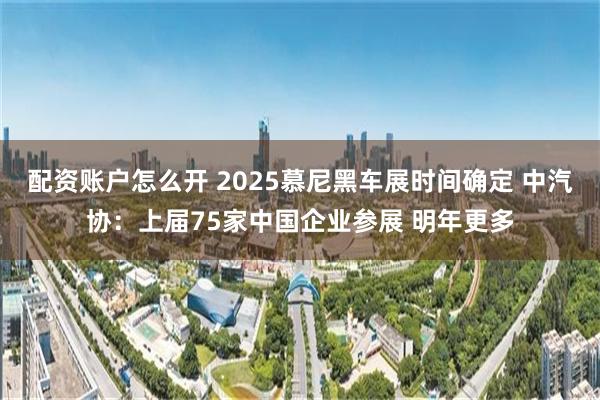 配资账户怎么开 2025慕尼黑车展时间确定 中汽协：上届75家中国企业参展 明年更多