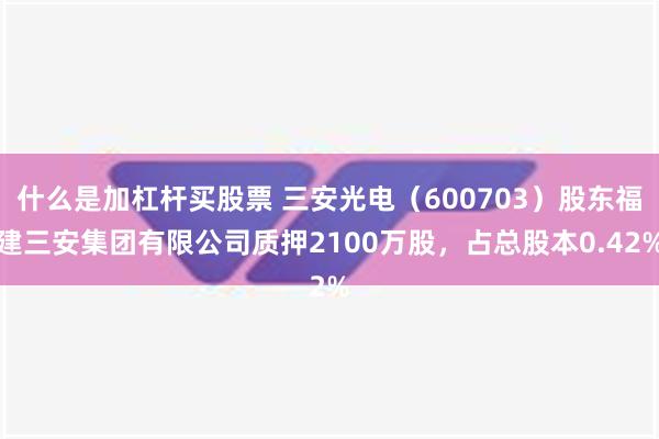 什么是加杠杆买股票 三安光电（600703）股东福建三安集团有限公司质押2100万股，占总股本0.42%