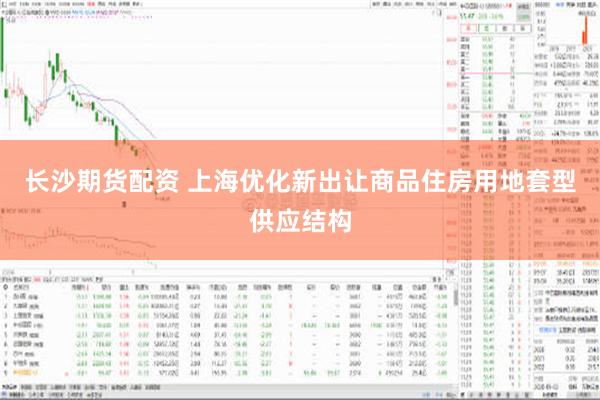 长沙期货配资 上海优化新出让商品住房用地套型供应结构