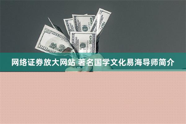 网络证劵放大网站 著名国学文化易海导师简介