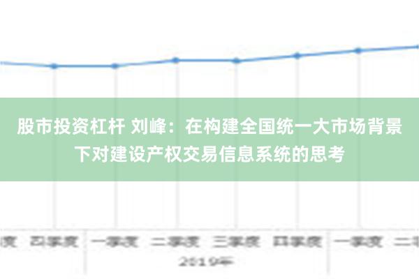 股市投资杠杆 刘峰：在构建全国统一大市场背景下对建设产权交易信息系统的思考