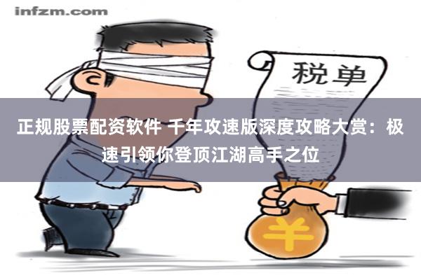 正规股票配资软件 千年攻速版深度攻略大赏：极速引领你登顶江湖高手之位