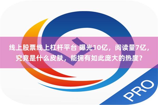 线上股票线上杠杆平台 曝光10亿，阅读量7亿，究竟是什么皮肤，能拥有如此庞大的热度？