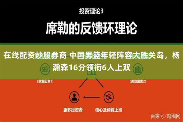 在线配资炒股券商 中国男篮年轻阵容大胜关岛，杨瀚森16分领衔6人上双