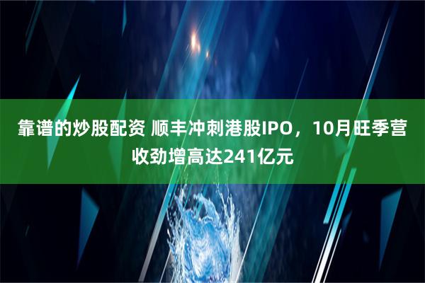 靠谱的炒股配资 顺丰冲刺港股IPO，10月旺季营收劲增高达241亿元