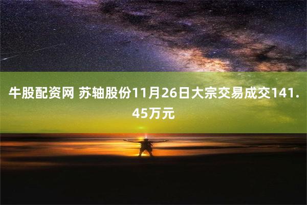 牛股配资网 苏轴股份11月26日大宗交易成交141.45万元