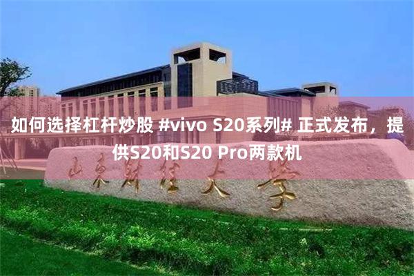 如何选择杠杆炒股 #vivo S20系列# 正式发布，提供S20和S20 Pro两款机