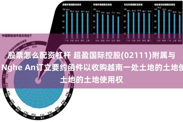 股票怎么配资杠杆 超盈国际控股(02111)附属与VSIP Nghe An订立要约函件以收购越南一处土地的土地使用权