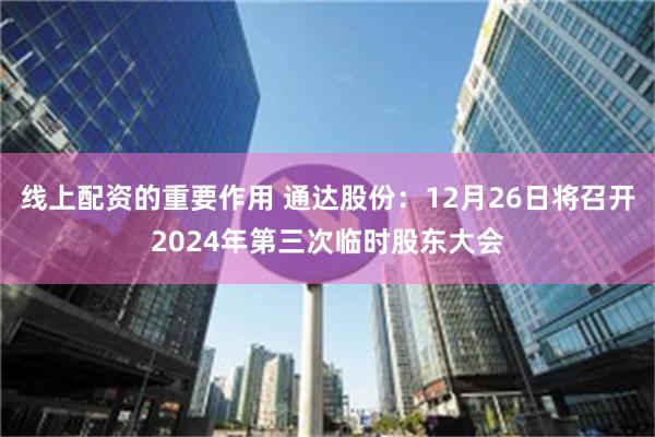 线上配资的重要作用 通达股份：12月26日将召开2024年第三次临时股东大会