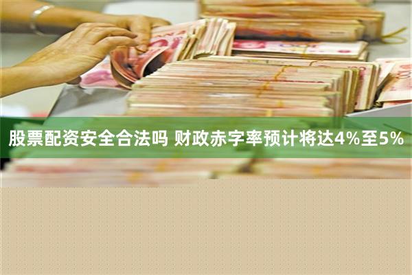 股票配资安全合法吗 财政赤字率预计将达4%至5%