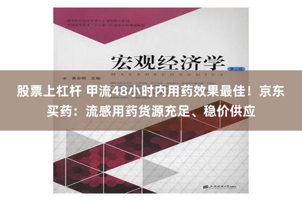 股票上杠杆 甲流48小时内用药效果最佳！京东买药：流感用药货源充足、稳价供应