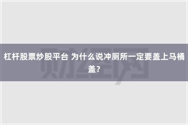 杠杆股票炒股平台 为什么说冲厕所一定要盖上马桶盖？