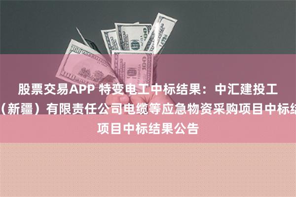 股票交易APP 特变电工中标结果：中汇建投工程集团（新疆）有限责任公司电缆等应急物资采购项目中标结果公告