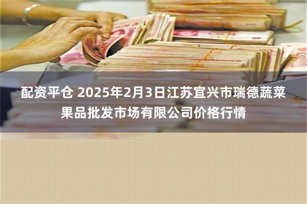 配资平仓 2025年2月3日江苏宜兴市瑞德蔬菜果品批发市场有限公司价格行情