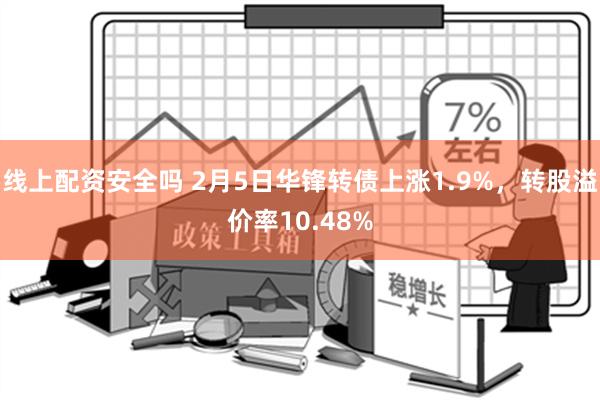 线上配资安全吗 2月5日华锋转债上涨1.9%，转股溢价率10.48%