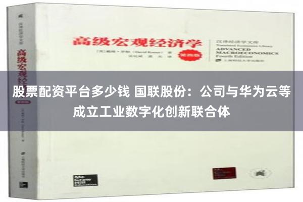 股票配资平台多少钱 国联股份：公司与华为云等成立工业数字化创新联合体