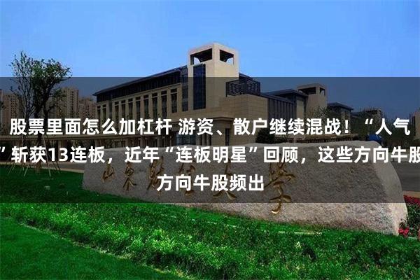 股票里面怎么加杠杆 游资、散户继续混战！“人气新秀”斩获13连板，近年“连板明星”回顾，这些方向牛股频出