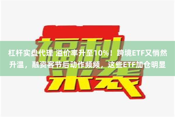 杠杆实盘代理 溢价率升至10%！跨境ETF又悄然升温，融资客节后动作频频，这些ETF加仓明显