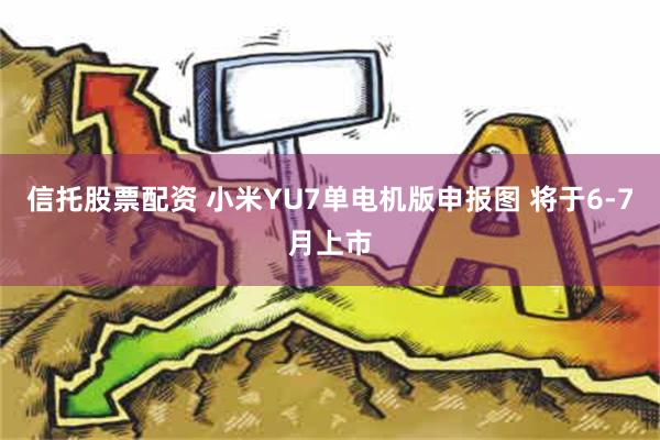 信托股票配资 小米YU7单电机版申报图 将于6-7月上市