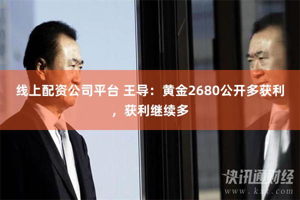 线上配资公司平台 王导：黄金2680公开多获利，获利继续多