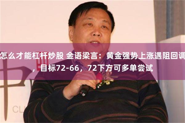 怎么才能杠杆炒股 金语梁言：黄金强势上涨遇阻回调，目标72-66，72下方可多单尝试