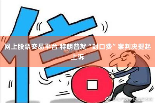 网上股票交易平台 特朗普就“封口费”案判决提起上诉